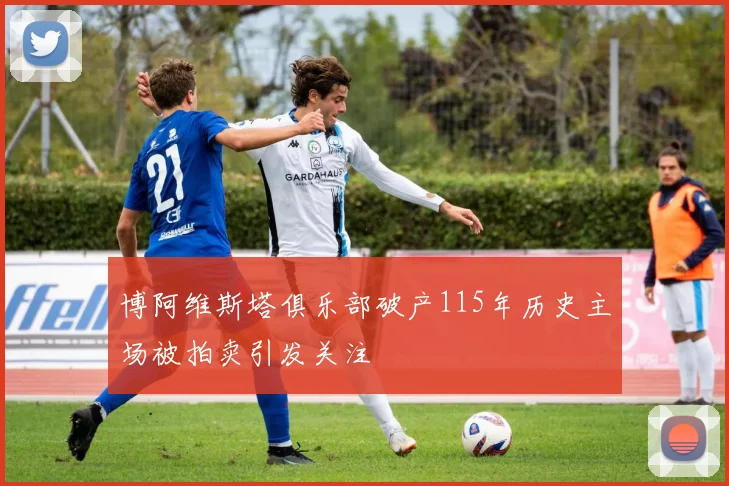 博阿维斯塔俱乐部破产115年历史主场被拍卖引发关注