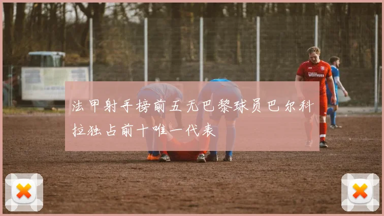法甲射手榜前五无巴黎球员巴尔科拉独占前十唯一代表
