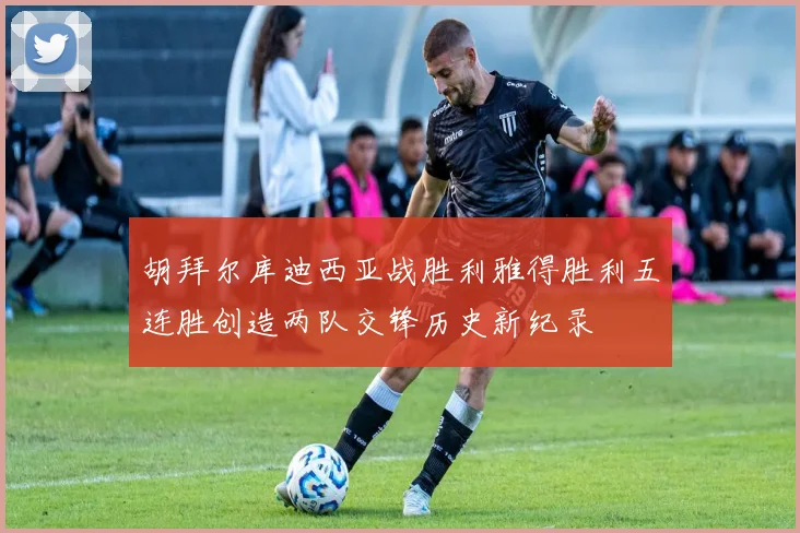 胡拜尔库迪西亚战胜利雅得胜利五连胜创造两队交锋历史新纪录