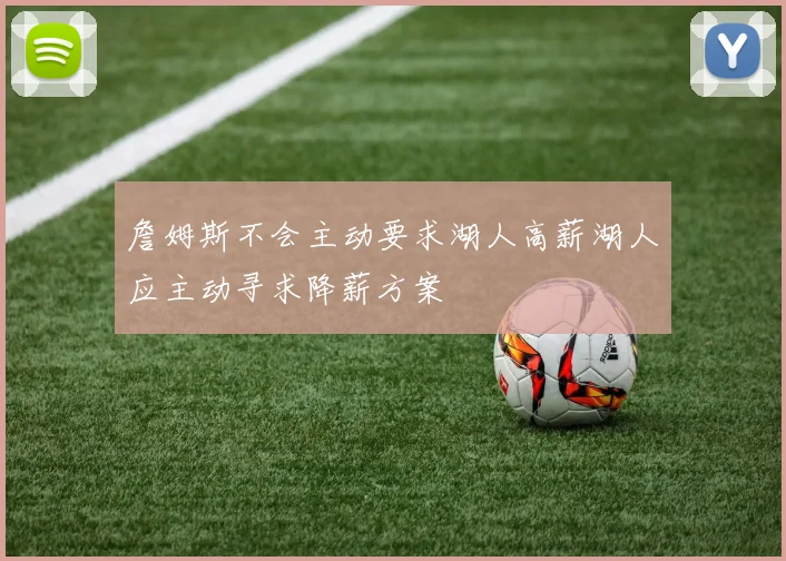 詹姆斯不会主动要求湖人高薪湖人应主动寻求降薪方案