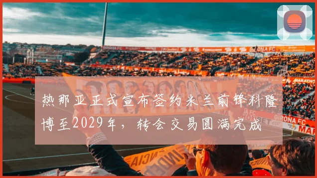 热那亚正式宣布签约米兰前锋科隆博至2029年，转会交易圆满完成