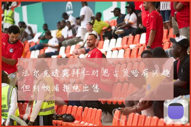 法尔克透露拜仁对恩古莫哈有兴趣但利物浦拒绝出售