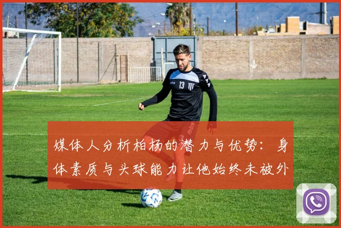 媒体人分析柏杨的潜力与优势：身体素质与头球能力让他始终未被外教放弃