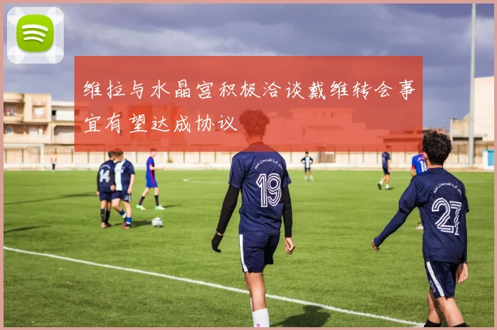 维拉与水晶宫积极洽谈戴维转会事宜有望达成协议