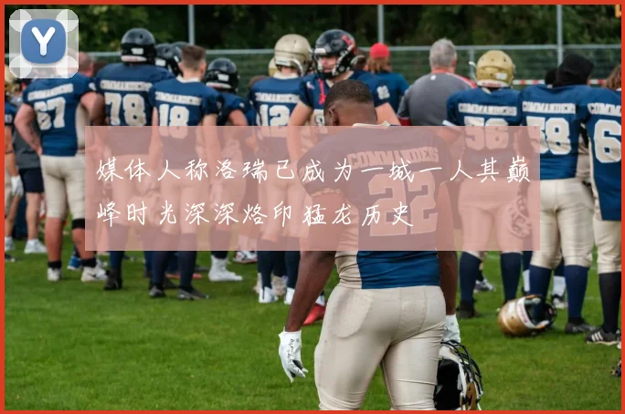 媒体人称洛瑞已成为一城一人其巅峰时光深深烙印猛龙历史