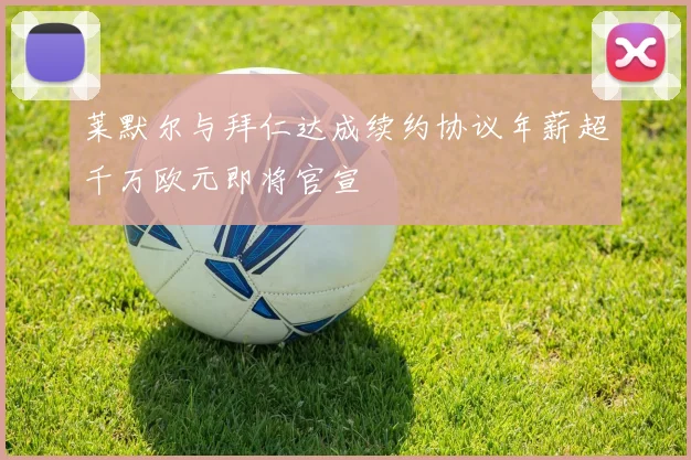 莱默尔与拜仁达成续约协议年薪超千万欧元即将官宣