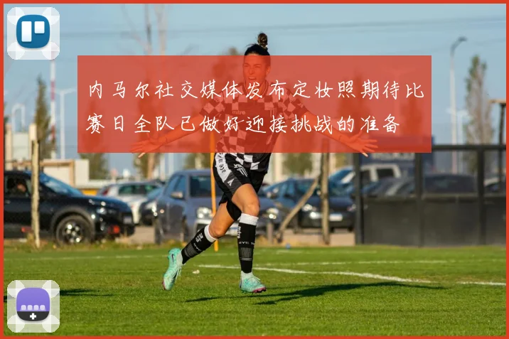内马尔社交媒体发布定妆照期待比赛日全队已做好迎接挑战的准备