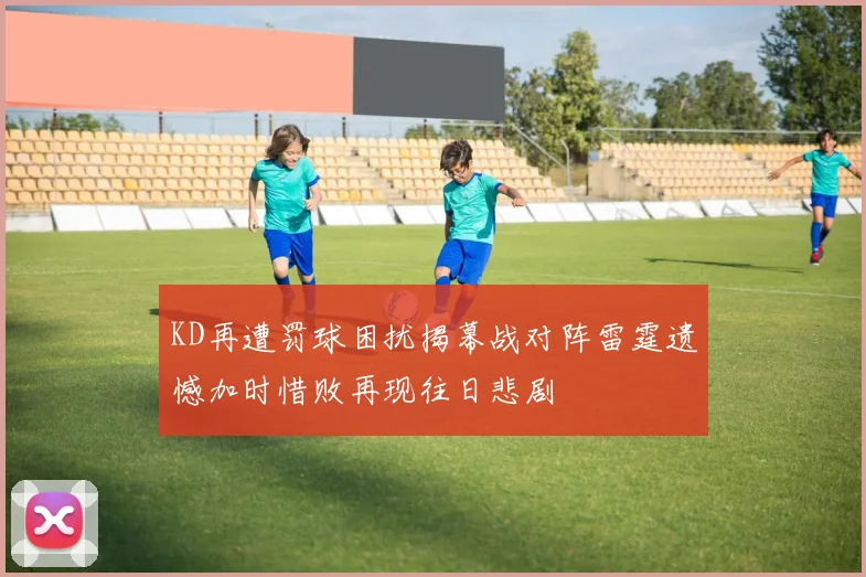 KD再遭罚球困扰揭幕战对阵雷霆遗憾加时惜败再现往日悲剧