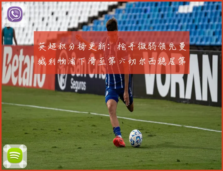 英超积分榜更新：枪手微弱领先曼城利物浦下滑至第六切尔西稳居第十