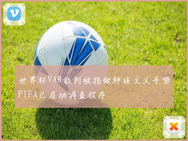 世界杯VAR裁判被指做种族主义手势FIFA已启动调查程序