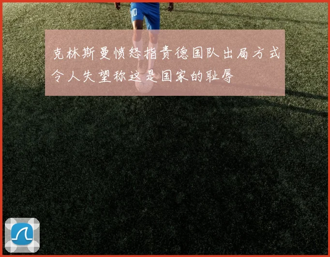 克林斯曼愤怒指责德国队出局方式令人失望称这是国家的耻辱