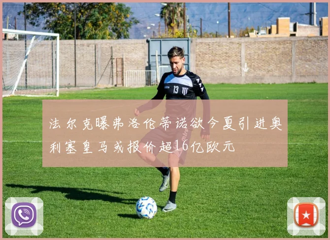 法尔克曝弗洛伦蒂诺欲今夏引进奥利塞皇马或报价超16亿欧元