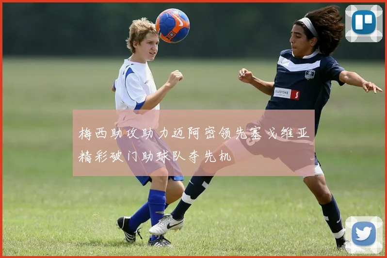 梅西助攻助力迈阿密领先塞戈维亚精彩破门助球队夺先机