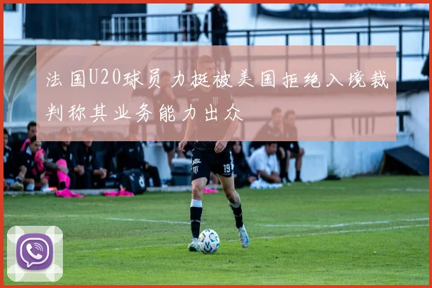 法国U20球员力挺被美国拒绝入境裁判称其业务能力出众